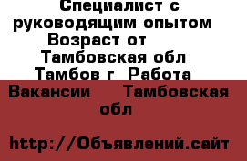 Специалист с руководящим опытом › Возраст от ­ 18 - Тамбовская обл., Тамбов г. Работа » Вакансии   . Тамбовская обл.